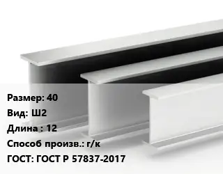 Двутавровая балка 40 Ш2 L=12 г/к ГОСТ: ГОСТ Р 57837-2017